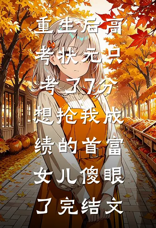 重生后高考状元只考了7分，想抢我成绩的首富女儿傻眼了完结文