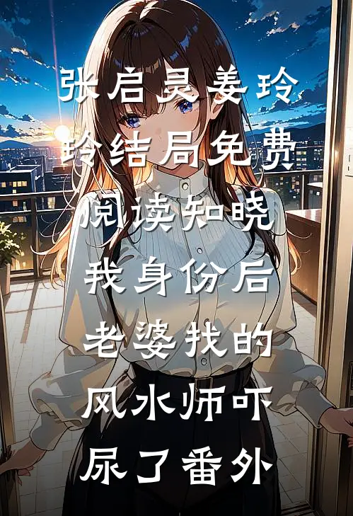 张启灵姜玲玲结局免费阅读知晓我身份后，老婆找的风水师吓尿了番外