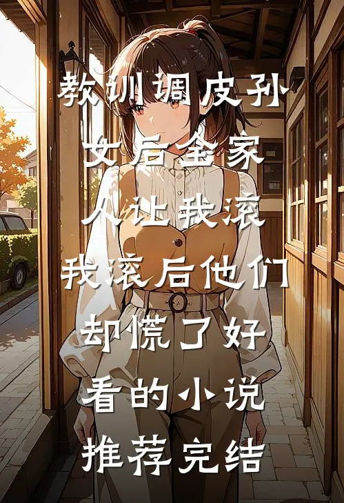 教训调皮孙女后全家人让我滚，我滚后他们却慌了好看的小说推荐完结
