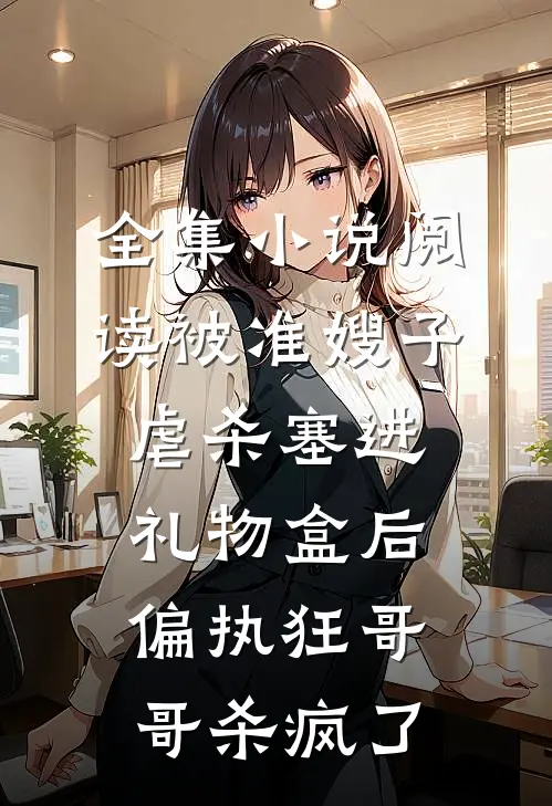 全集小说阅读被准嫂子虐杀塞进礼物盒后，偏执狂哥哥杀疯了