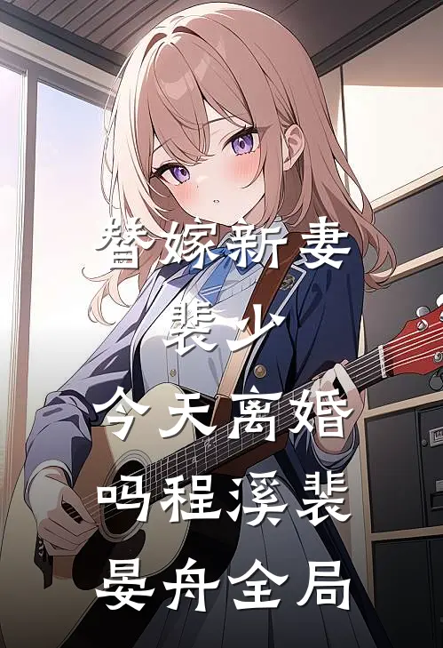 替嫁新妻：裴少，今天离婚吗程溪裴晏舟全局