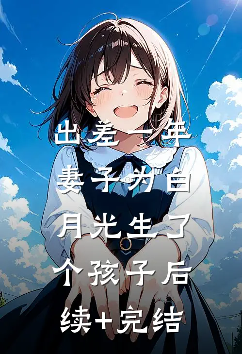 出差一年，妻子为白月光生了个孩子后续+完结