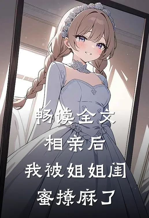 畅读全文相亲后，我被姐姐闺蜜撩麻了