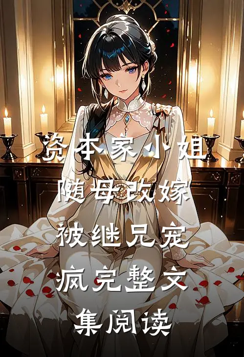 资本家小姐随母改嫁，被继兄宠疯完整文集阅读