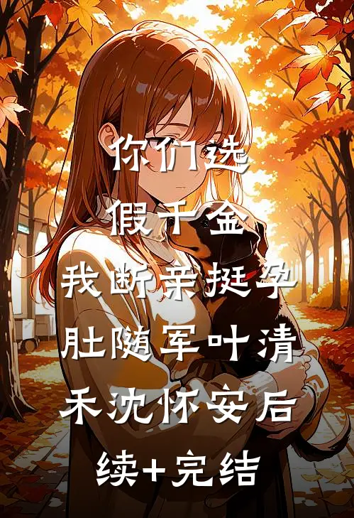 你们选假千金，我断亲挺孕肚随军叶清禾沈怀安后续+完结