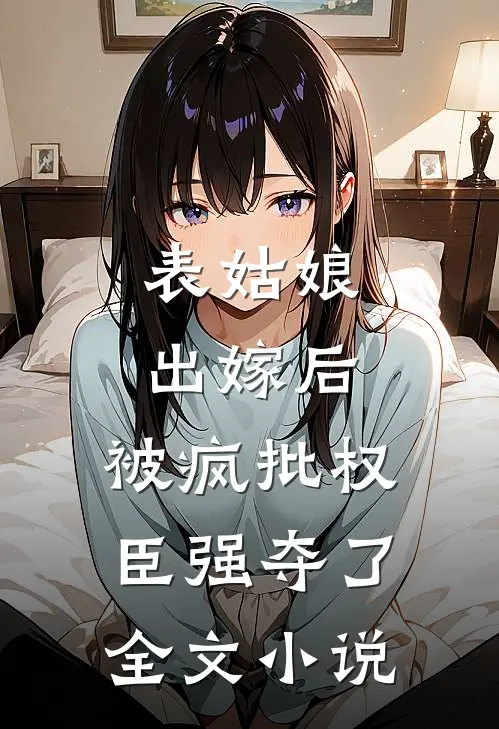 表姑娘出嫁后，被疯批权臣强夺了全文小说