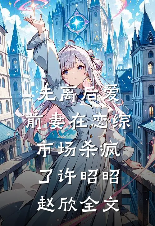 先离后爱，前妻在恋综市场杀疯了许昭昭赵欣全文