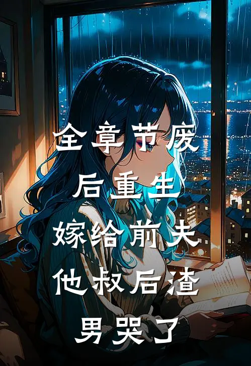 全章节废后重生,嫁给前夫他叔后渣男哭了