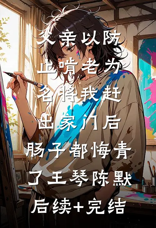 父亲以防止啃老为名将我赶出家门后，肠子都悔青了王琴陈默后续+完结