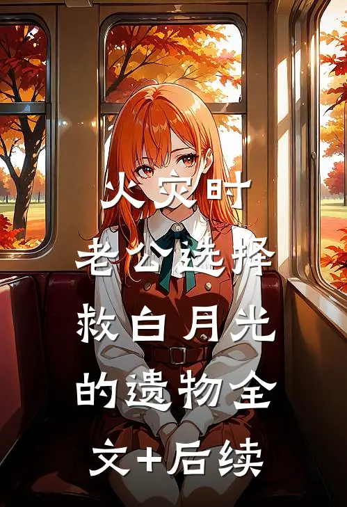 火灾时，老公选择救白月光的遗物全文+后续