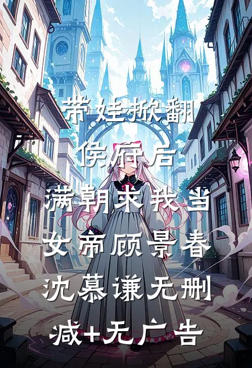 带娃掀翻侯府后，满朝求我当女帝顾景春沈慕谦无删减+无广告