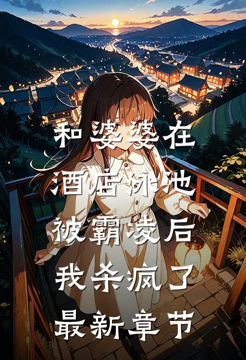 和婆婆在酒店泳池被霸凌后，我杀疯了最新章节