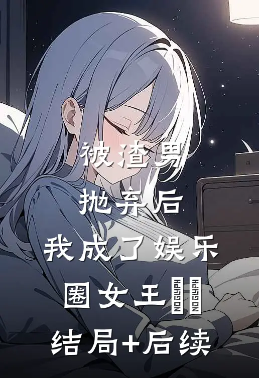 被渣男抛弃后，我成了娱乐圈女王​​结局+后续