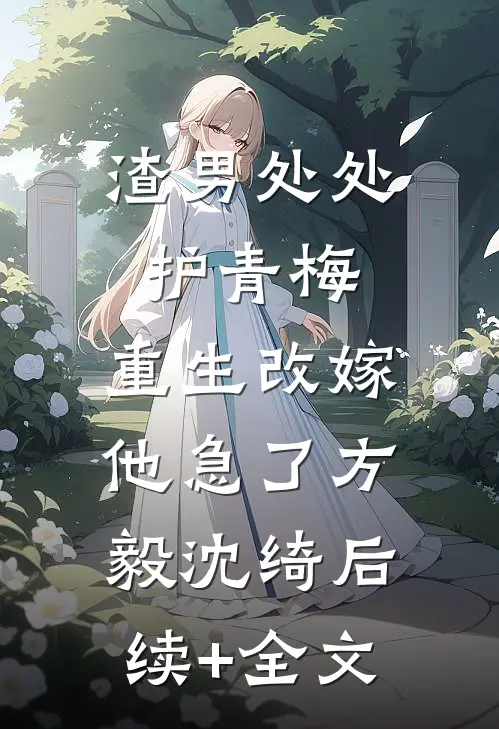 渣男处处护青梅，重生改嫁他急了方毅沈绮后续+全文