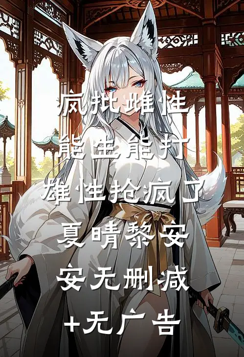 疯批雌性能生能打，雄性抢疯了夏晴黎安安无删减+无广告