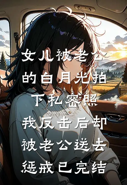女儿被老公的白月光拍下私密照，我反击后却被老公送去惩戒已完结