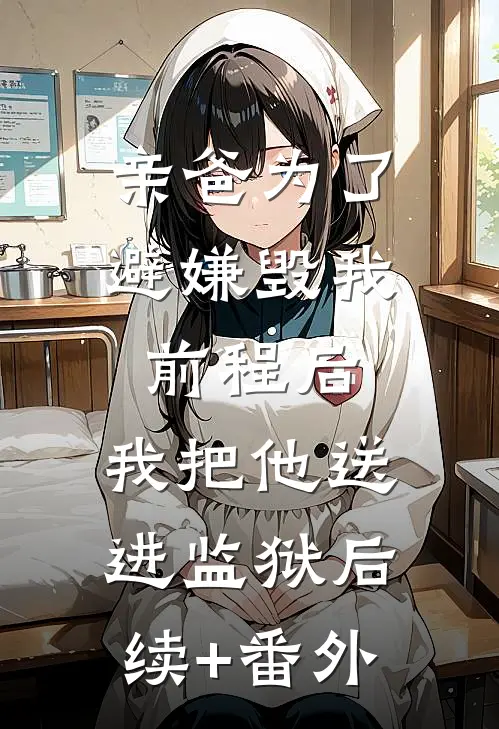 亲爸为了避嫌毁我前程后，我把他送进监狱后续+番外
