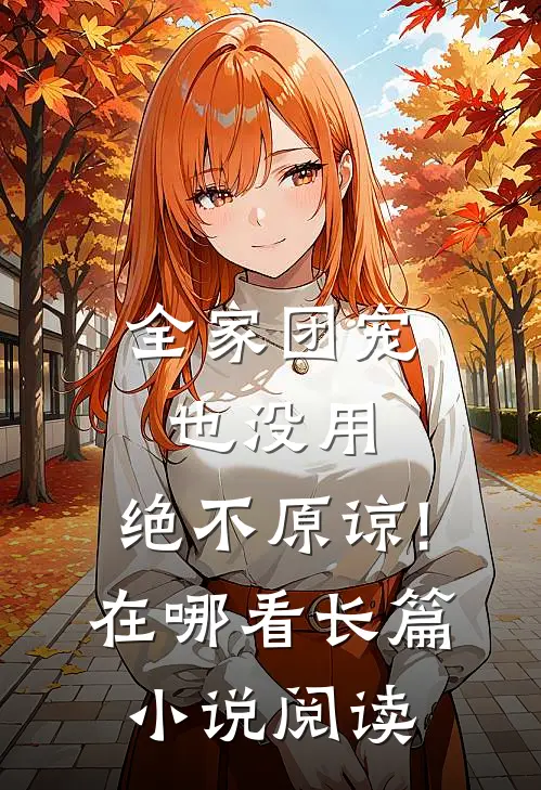 全家团宠也没用,绝不原谅!在哪看长篇小说阅读