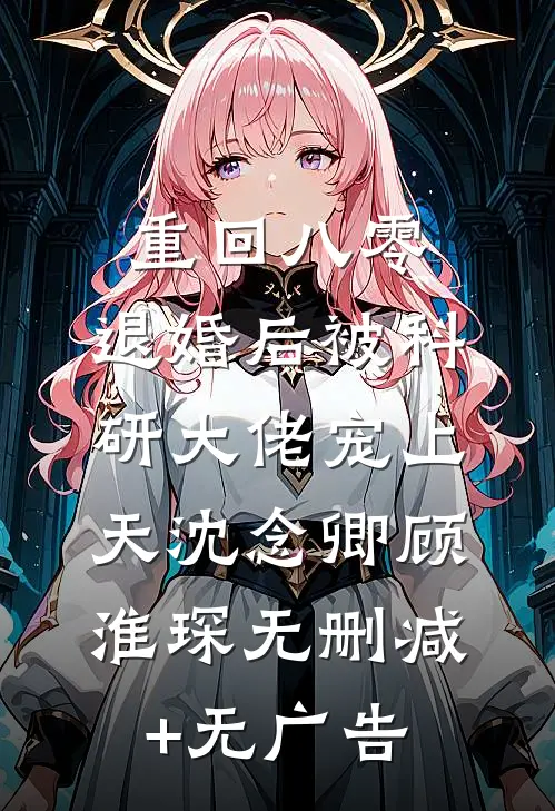 重回八零：退婚后被科研大佬宠上天沈念卿顾淮琛无删减+无广告