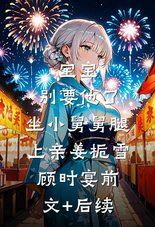 宝宝，别要他了，坐小舅舅腿上亲姜栀雪顾时宴前文+后续