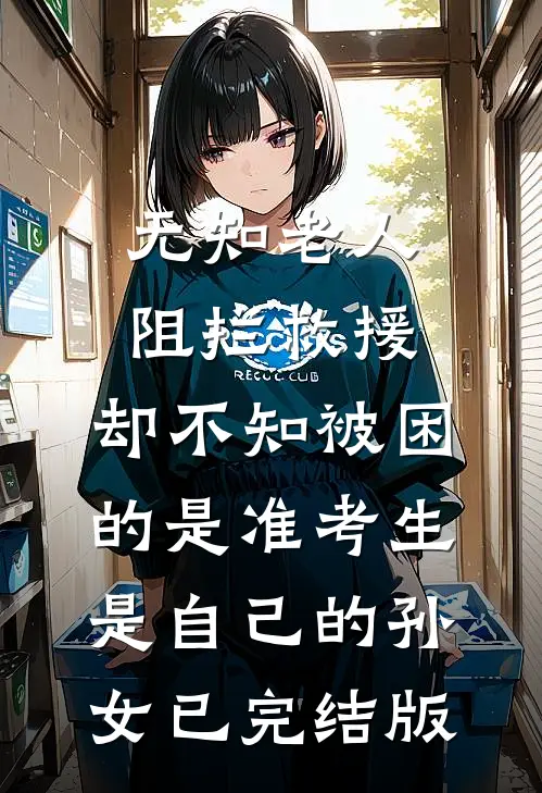 无知老人阻拦救援，却不知被困的是准考生是自己的孙女已完结版