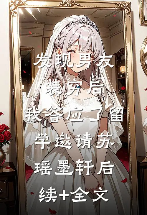 发现男友装穷后，我答应了留学邀请苏瑶墨轩后续+全文
