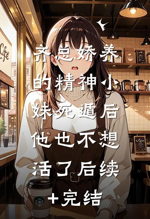 齐总娇养的精神小妹死遁后，他也不想活了后续+完结