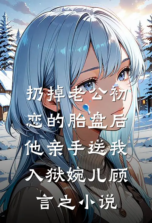 扔掉老公初恋的胎盘后，他亲手送我入狱婉儿顾言之小说