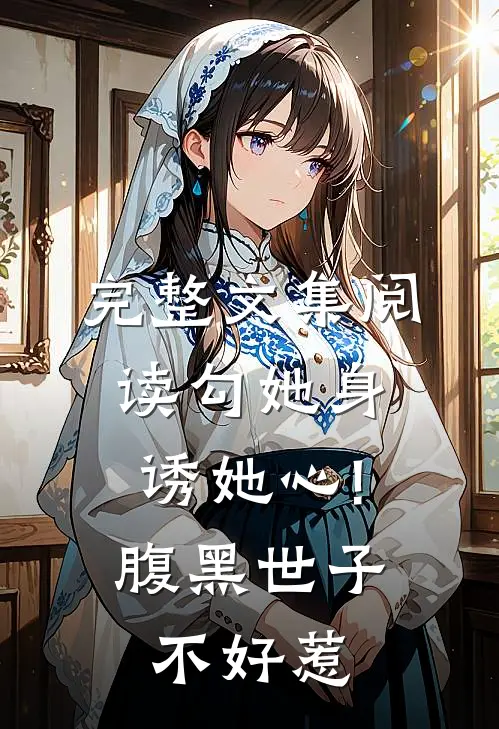 完整文集阅读勾她身诱她心!腹黑世子不好惹