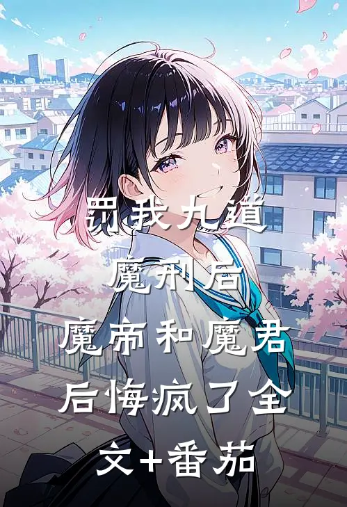 罚我九道魔刑后，魔帝和魔君后悔疯了全文+番茄