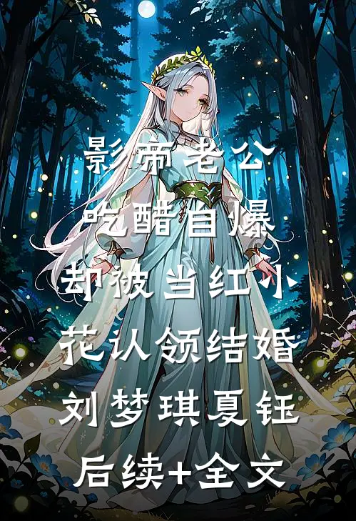 影帝老公吃醋自爆，却被当红小花认领结婚刘梦琪夏钰后续+全文