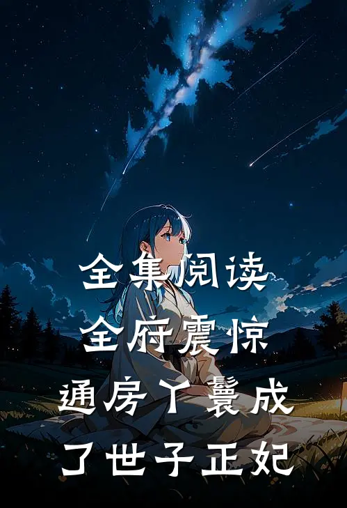 全集阅读全府震惊，通房丫鬟成了世子正妃
