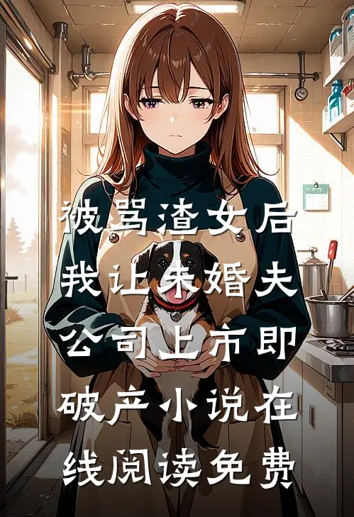 被骂渣女后，我让未婚夫公司上市即破产小说在线阅读免费