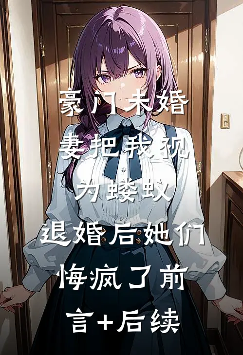 豪门未婚妻把我视为蝼蚁，退婚后她们悔疯了前言+后续
