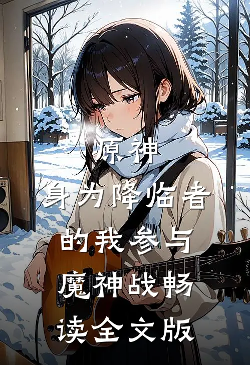 原神：身为降临者的我参与魔神战畅读全文版