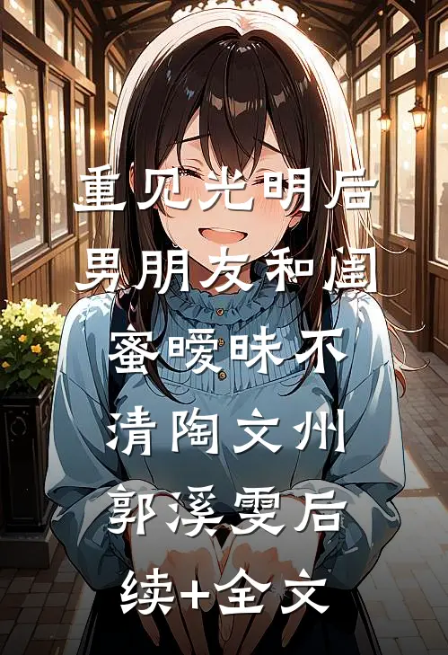 重见光明后，男朋友和闺蜜暧昧不清陶文州郭溪雯后续+全文