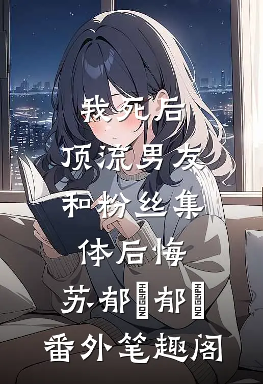 我死后，顶流男友和粉丝集体后悔：苏郁昇郁昇番外笔趣阁