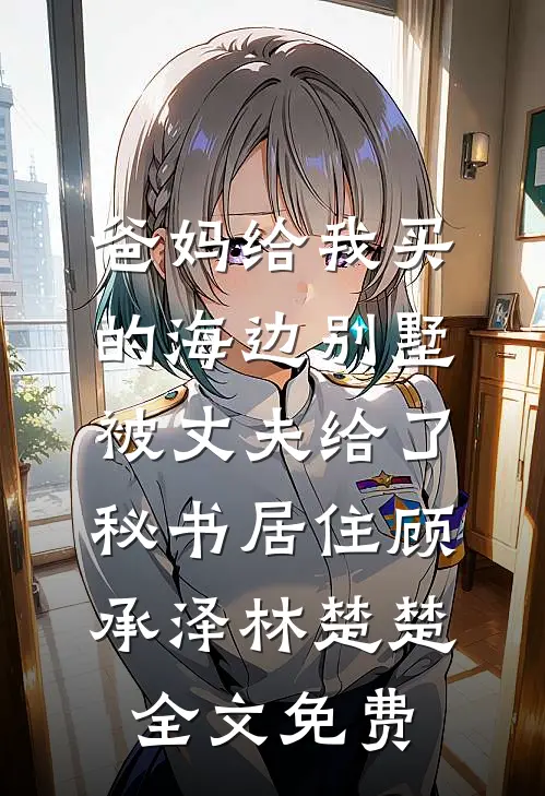爸妈给我买的海边别墅，被丈夫给了秘书居住顾承泽林楚楚全文免费