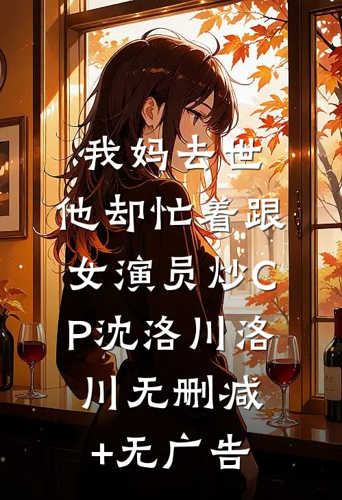 我妈去世，他却忙着跟女演员炒CP沈洛川洛川无删减+无广告