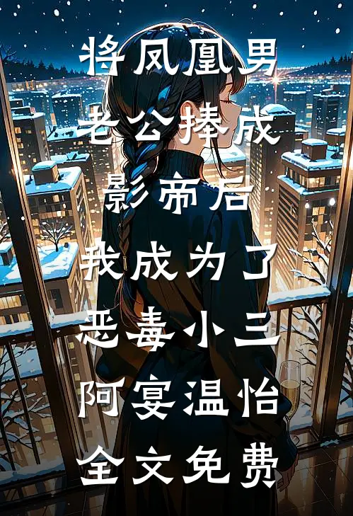 将凤凰男老公捧成影帝后，我成为了恶毒小三阿宴温怡全文免费