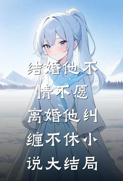 结婚他不情不愿，离婚他纠缠不休小说大结局