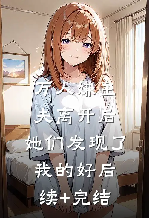 万人嫌主夫离开后，她们发现了我的好后续+完结