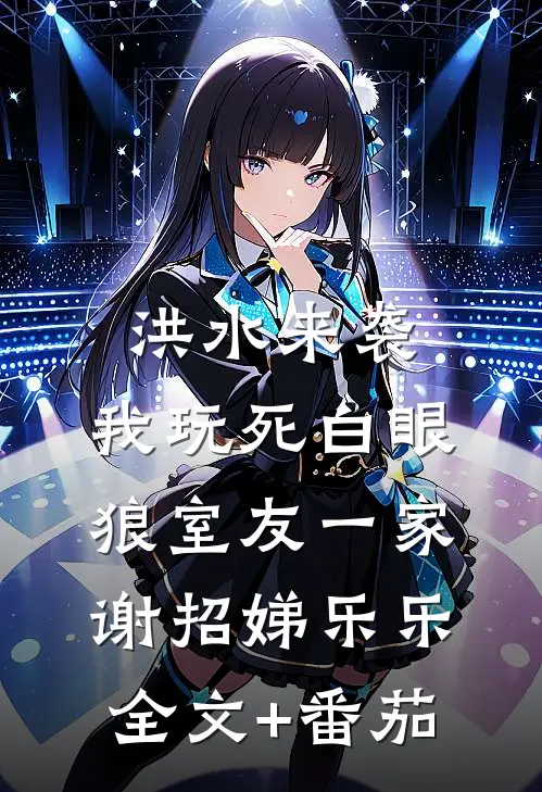 洪水来袭，我玩死白眼狼室友一家谢招娣乐乐全文+番茄