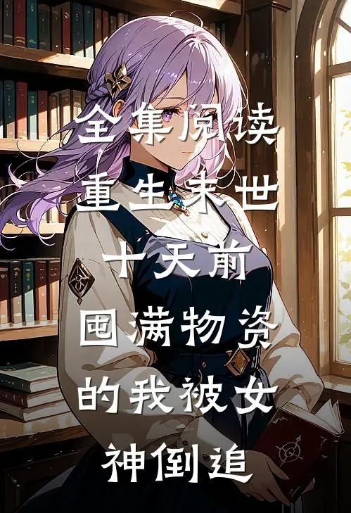 全集阅读重生末世十天前，囤满物资的我被女神倒追