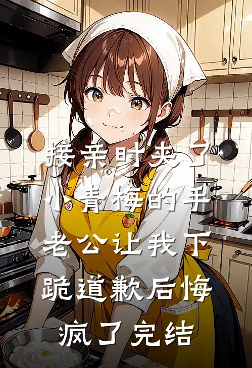 接亲时夹了小青梅的手，老公让我下跪道歉后悔疯了完结