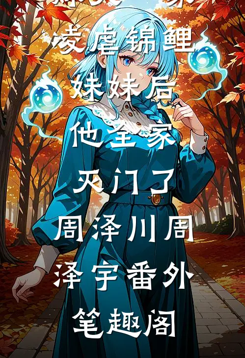妹夫一家凌虐锦鲤妹妹后，他全家灭门了：周泽川周泽宇番外笔趣阁