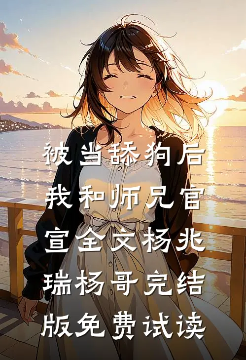 被当舔狗后，我和师兄官宣全文杨兆瑞杨哥完结版免费试读