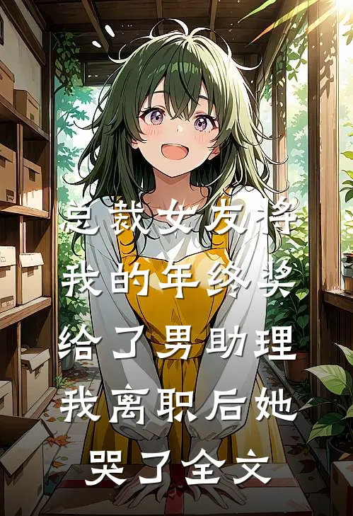 总裁女友将我的年终奖给了男助理，我离职后她哭了全文
