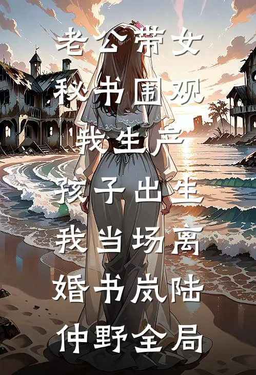 老公带女秘书围观我生产，孩子出生我当场离婚书岚陆仲野全局
