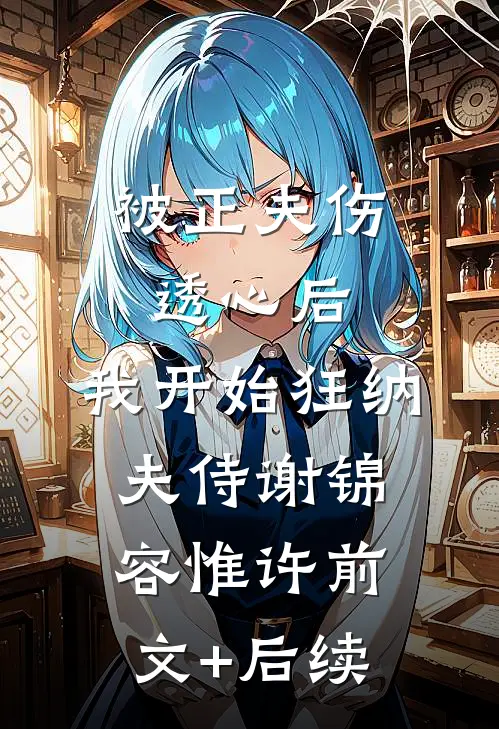 被正夫伤透心后，我开始狂纳夫侍谢锦容惟许前文+后续